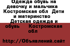 Одежда обувь на девочку и мальчика - Костромская обл. Дети и материнство » Детская одежда и обувь   . Костромская обл.